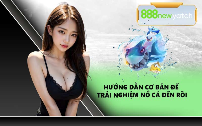 Hướng dẫn cơ bản để trải nghiệm Nổ Cá Đến Rồi