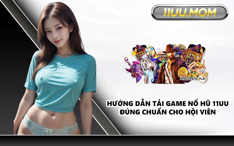 Hướng dẫn tải game nổ hũ 11UU đúng chuẩn cho hội viên