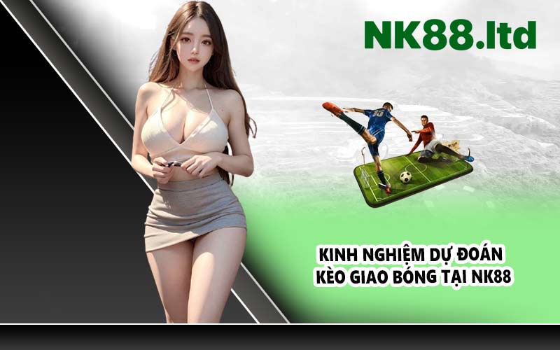 Kinh nghiệm dự đoán kèo giao bóng tại NK88